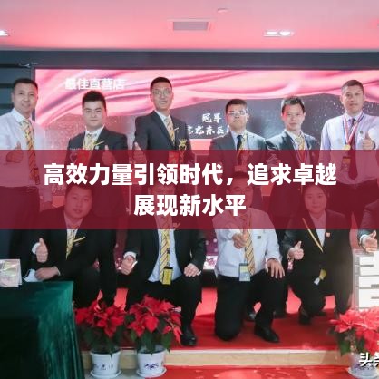 高效力量引領(lǐng)時代，追求卓越展現(xiàn)新水平