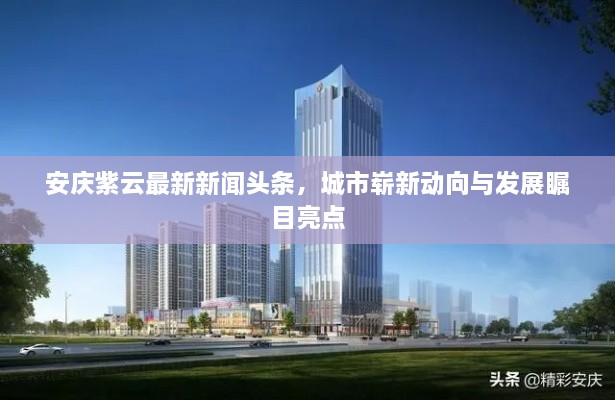 安慶紫云最新新聞頭條，城市嶄新動向與發(fā)展矚目亮點