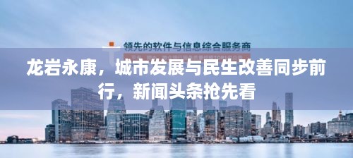 龍巖永康，城市發(fā)展與民生改善同步前行，新聞頭條搶先看