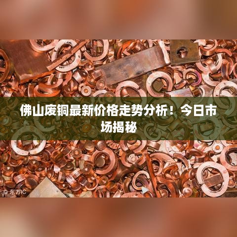 佛山廢銅最新價格走勢分析！今日市場揭秘