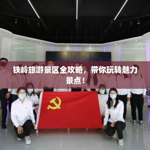 鐵嶺旅游景區(qū)全攻略，帶你玩轉(zhuǎn)魅力景點(diǎn)！