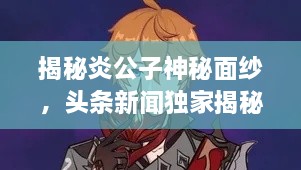 揭秘炎公子神秘面紗，頭條新聞獨(dú)家揭秘炎公子身份之謎