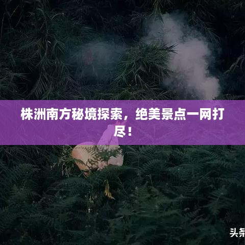 株洲南方秘境探索，絕美景點一網(wǎng)打盡！