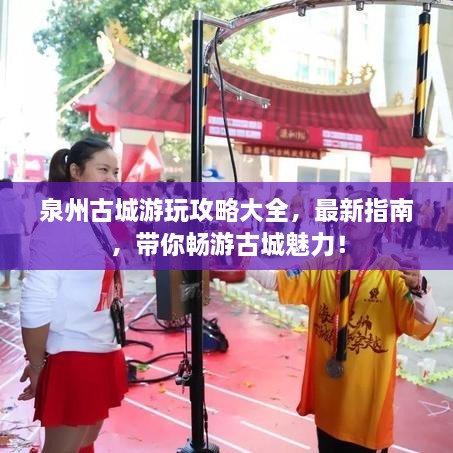 泉州古城游玩攻略大全，最新指南，帶你暢游古城魅力！
