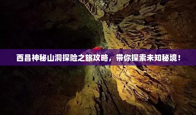 西昌神秘山洞探險(xiǎn)之旅攻略，帶你探索未知秘境！