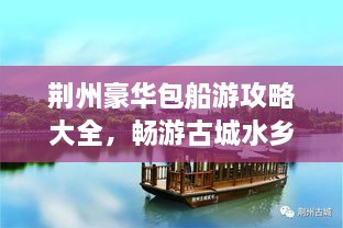 荊州豪華包船游攻略大全，暢游古城水鄉(xiāng)！