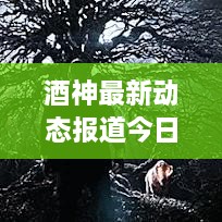 酒神最新動態(tài)報道今日揭曉