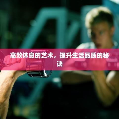 高效休息的藝術(shù)，提升生活品質(zhì)的秘訣