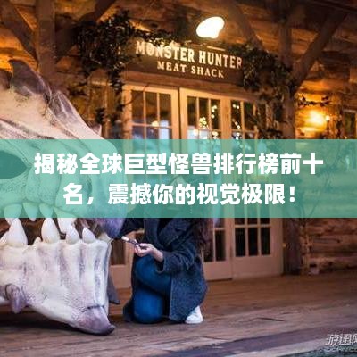 揭秘全球巨型怪獸排行榜前十名，震撼你的視覺極限！