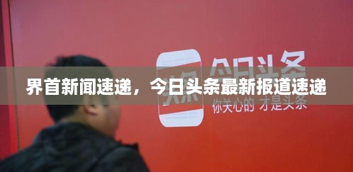 界首新聞速遞，今日頭條最新報(bào)道速遞