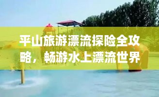 平山旅游漂流探險(xiǎn)全攻略，暢游水上漂流世界！