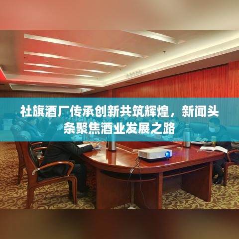 社旗酒廠傳承創(chuàng)新共筑輝煌，新聞頭條聚焦酒業(yè)發(fā)展之路