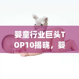 嬰童行業(yè)巨頭TOP10揭曉，嬰兒護(hù)理與養(yǎng)育領(lǐng)域的領(lǐng)軍者