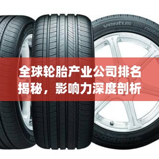全球輪胎產(chǎn)業(yè)公司排名揭秘，影響力深度剖析