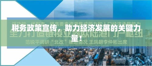 稅務政策宣傳，助力經(jīng)濟發(fā)展的關(guān)鍵力量！