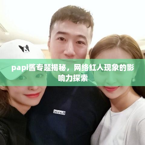 papi醬專題揭秘，網(wǎng)絡紅人現(xiàn)象的影響力探索
