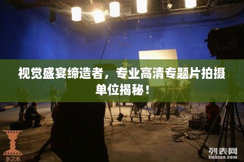 視覺(jué)盛宴締造者，專(zhuān)業(yè)高清專(zhuān)題片拍攝單位揭秘！
