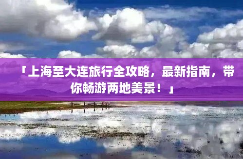 「上海至大連旅行全攻略，最新指南，帶你暢游兩地美景！」