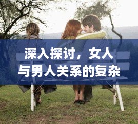 深入探討，女人與男人關(guān)系的復(fù)雜性——性別、情感與社會文化交織的探討