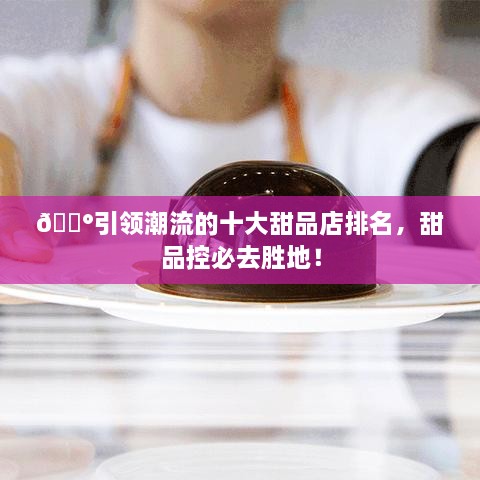 ??引領(lǐng)潮流的十大甜品店排名，甜品控必去勝地！