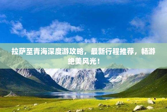 拉薩至青海深度游攻略，最新行程推薦，暢游絕美風(fēng)光！