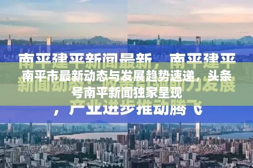 南平市最新動態(tài)與發(fā)展趨勢速遞，頭條號南平新聞獨家呈現(xiàn)