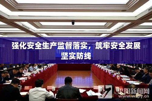 強(qiáng)化安全生產(chǎn)監(jiān)督落實，筑牢安全發(fā)展堅實防線