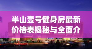 半山壹號健身房最新價(jià)格表揭秘與全面介紹！