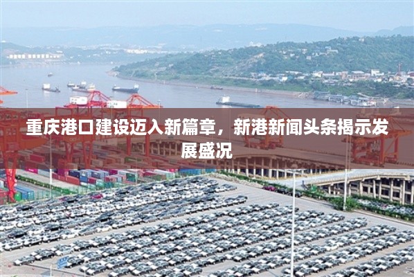 重慶港口建設(shè)邁入新篇章，新港新聞頭條揭示發(fā)展盛況