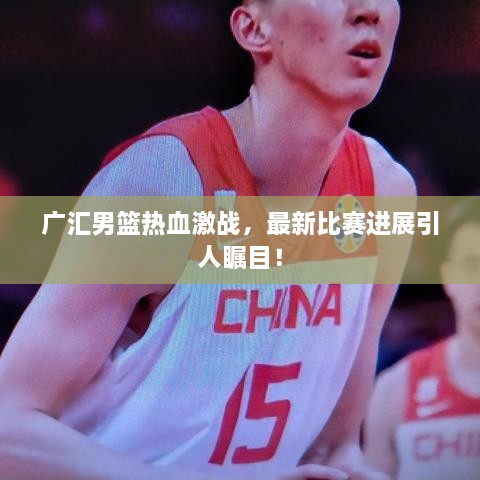 廣匯男籃熱血激戰(zhàn)，最新比賽進(jìn)展引人矚目！