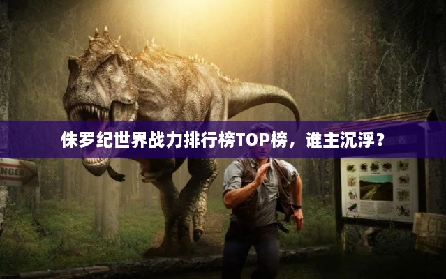侏羅紀(jì)世界戰(zhàn)力排行榜TOP榜，誰主沉?。? class=