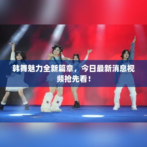 韓舞魅力全新篇章，今日最新消息視頻搶先看！