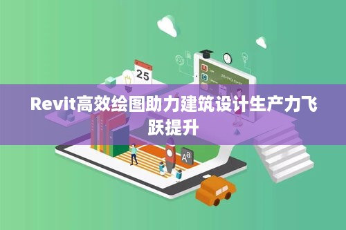 Revit高效繪圖助力建筑設(shè)計(jì)生產(chǎn)力飛躍提升