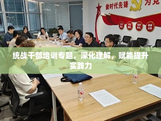 統(tǒng)戰(zhàn)干部培訓專題，深化理解，賦能提升實踐力