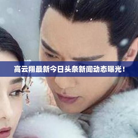 高云翔最新今日頭條新聞動(dòng)態(tài)曝光！