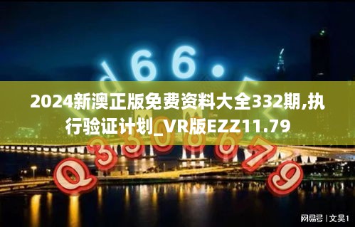 2024新澳正版免費資料大全332期,執(zhí)行驗證計劃_VR版EZZ11.79