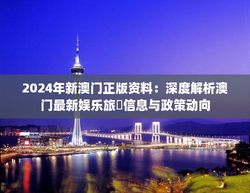 2024年新澳門正版資料：深度解析澳門最新娛樂(lè)旅遊信息與政策動(dòng)向