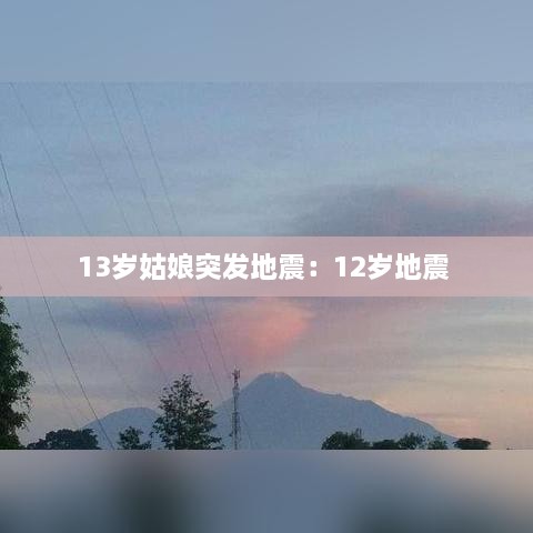 13歲姑娘突發(fā)地震：12歲地震 