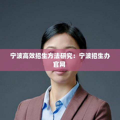 寧波高效招生方法研究：寧波招生辦官網(wǎng) 