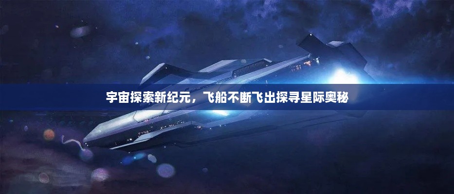 宇宙探索新紀元，飛船不斷飛出探尋星際奧秘