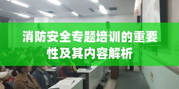 消防安全專題培訓(xùn)的重要性及其內(nèi)容解析