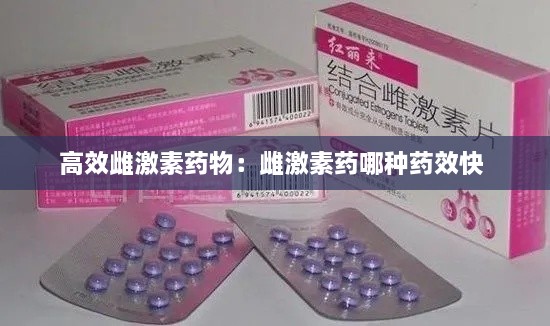 高效雌激素藥物：雌激素藥哪種藥效快 