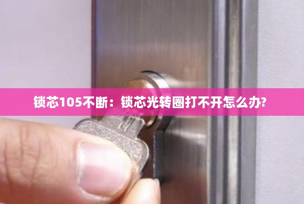 鎖芯105不斷：鎖芯光轉(zhuǎn)圈打不開怎么辦? 