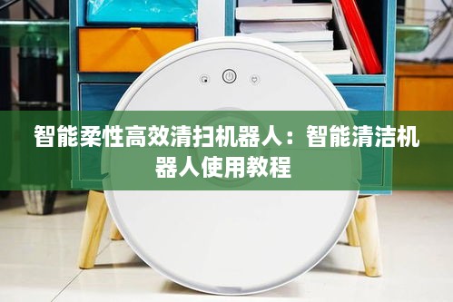 智能柔性高效清掃機器人：智能清潔機器人使用教程 