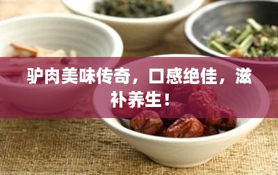 驢肉美味傳奇，口感絕佳，滋補(bǔ)養(yǎng)生！