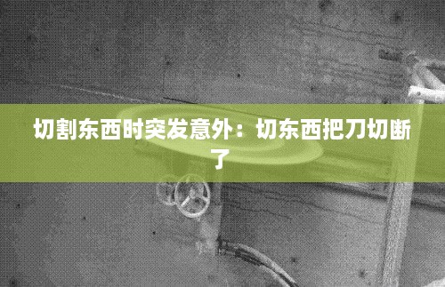 切割東西時(shí)突發(fā)意外：切東西把刀切斷了 