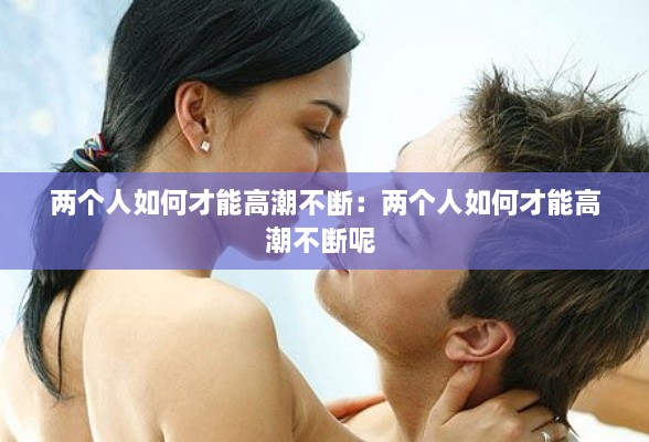 兩個(gè)人如何才能高潮不斷：兩個(gè)人如何才能高潮不斷呢 