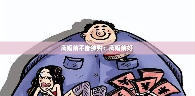 離婚前不斷斂財：離婚前好 