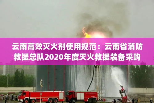 云南高效滅火劑使用規(guī)范：云南省消防救援總隊2020年度滅火救援裝備采購項目 