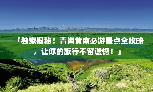 「獨(dú)家揭秘！青海黃南必游景點(diǎn)全攻略，讓你的旅行不留遺憾！」